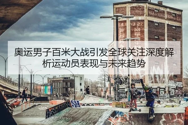 奥运男子百米大战引发全球关注深度解析运动员表现与未来趋势
